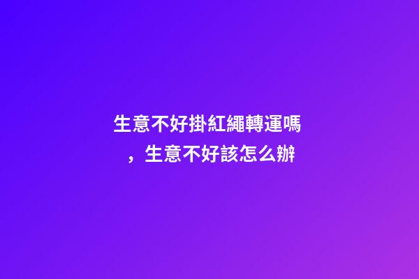 生意不好掛紅繩轉運嗎，生意不好該怎么辦